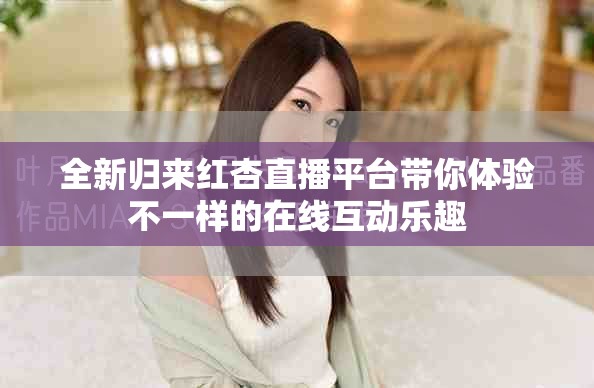 全新归来红杏直播平台带你体验不一样的在线互动乐趣