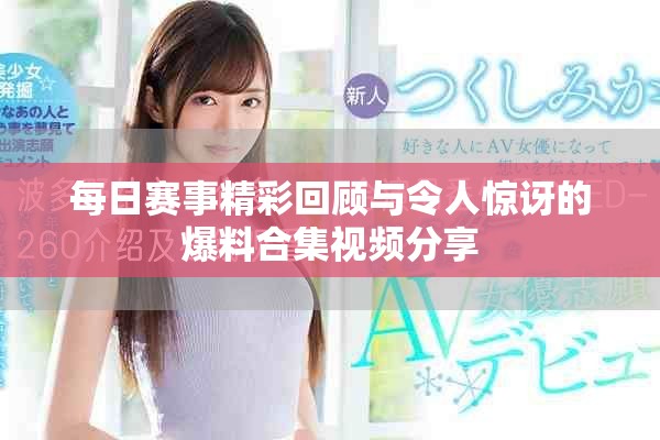 每日赛事精彩回顾与令人惊讶的爆料合集视频分享