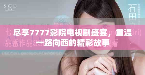 尽享7777影院电视剧盛宴，重温一路向西的精彩故事