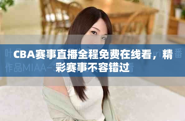 CBA赛事直播全程免费在线看，精彩赛事不容错过