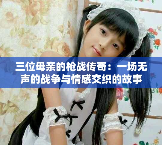 三位母亲的枪战传奇：一场无声的战争与情感交织的故事