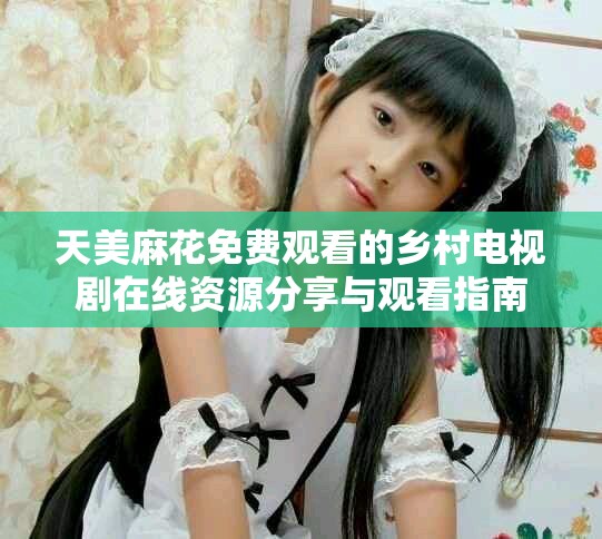 天美麻花免费观看的乡村电视剧在线资源分享与观看指南