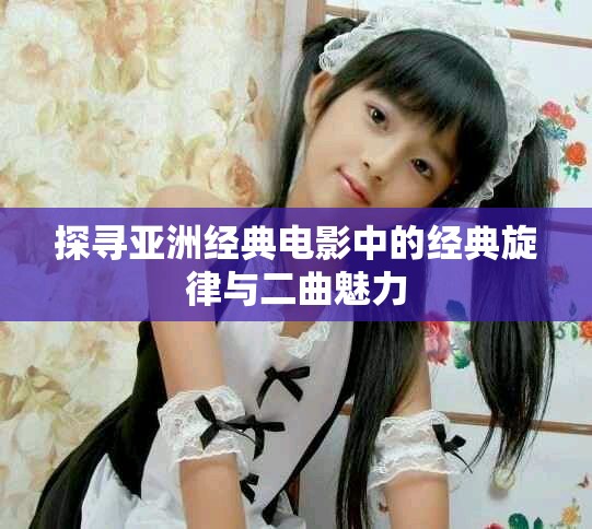 探寻亚洲经典电影中的经典旋律与二曲魅力