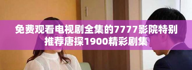 免费观看电视剧全集的7777影院特别推荐唐探1900精彩剧集