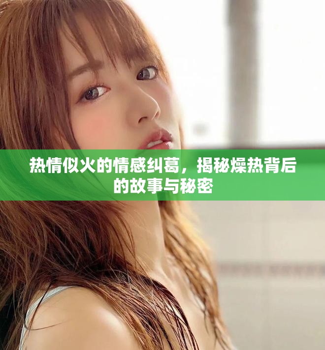 热情似火的情感纠葛，揭秘燥热背后的故事与秘密