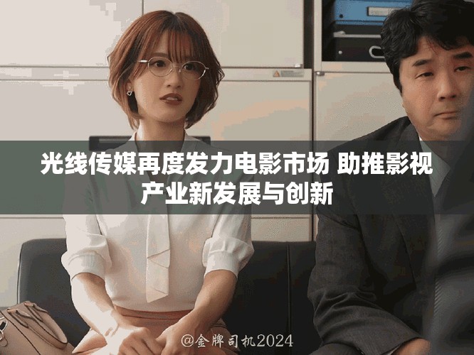 光线传媒再度发力电影市场 助推影视产业新发展与创新