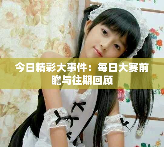 今日精彩大事件：每日大赛前瞻与往期回顾