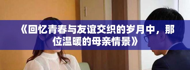 《回忆青春与友谊交织的岁月中，那位温暖的母亲情景》