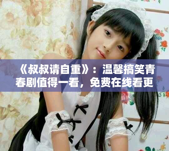 《叔叔请自重》：温馨搞笑青春剧值得一看，免费在线看更精彩