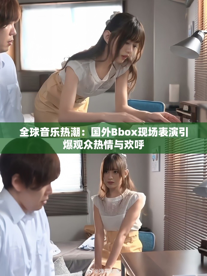 全球音乐热潮：国外Bbox现场表演引爆观众热情与欢呼