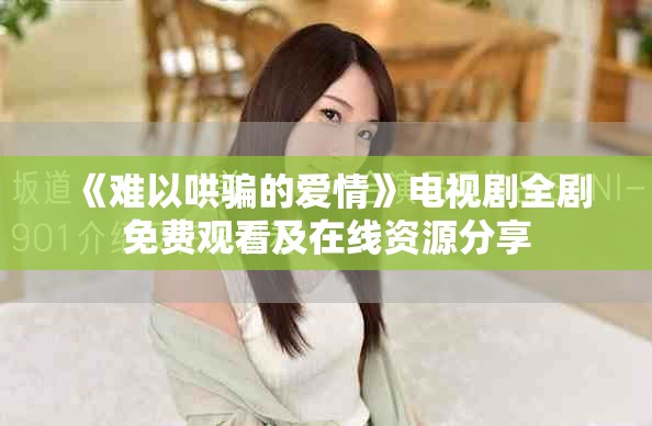《难以哄骗的爱情》电视剧全剧免费观看及在线资源分享