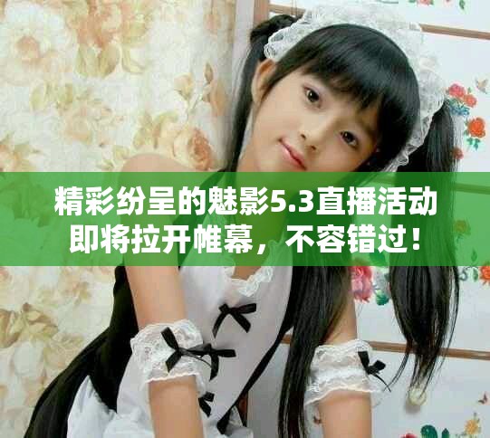 精彩纷呈的魅影5.3直播活动即将拉开帷幕，不容错过！
