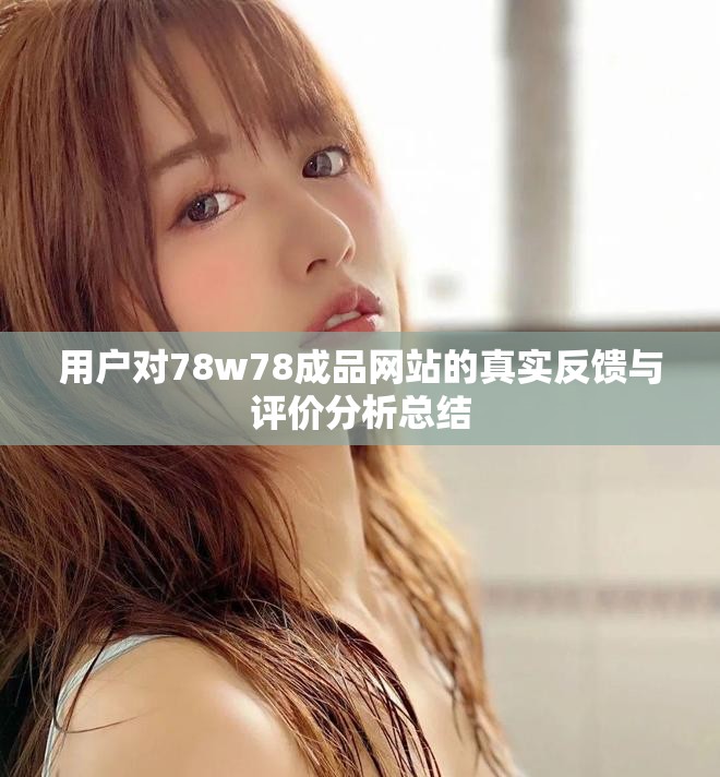 用户对78w78成品网站的真实反馈与评价分析总结
