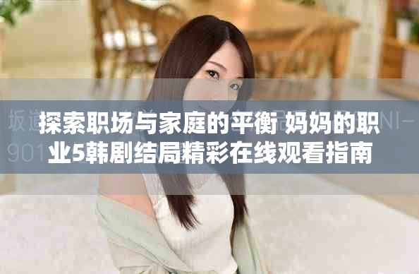 探索职场与家庭的平衡 妈妈的职业5韩剧结局精彩在线观看指南