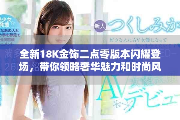 全新18K金饰二点零版本闪耀登场，带你领略奢华魅力和时尚风潮