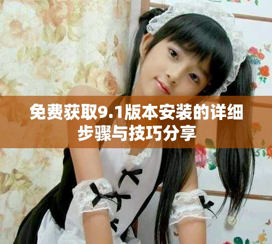 免费获取9.1版本安装的详细步骤与技巧分享