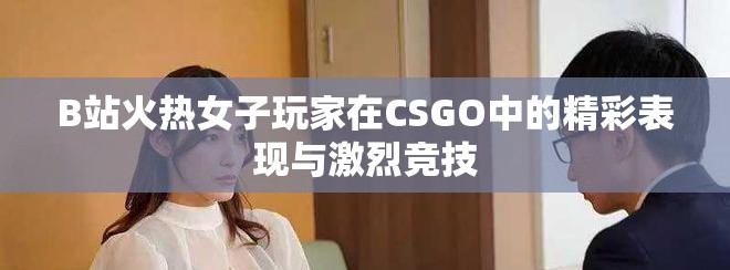 B站火热女子玩家在CSGO中的精彩表现与激烈竞技