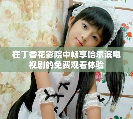 在丁香花影院中畅享哈尔滨电视剧的免费观看体验