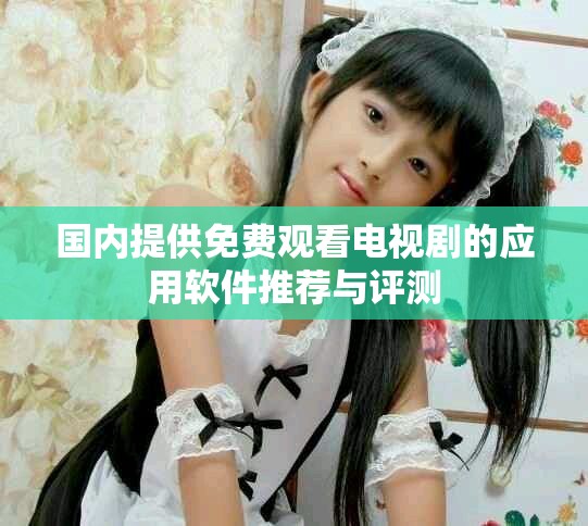 国内提供免费观看电视剧的应用软件推荐与评测
