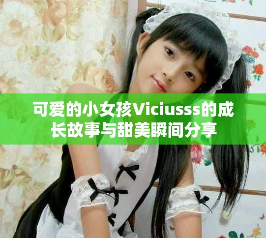 可爱的小女孩Viciusss的成长故事与甜美瞬间分享