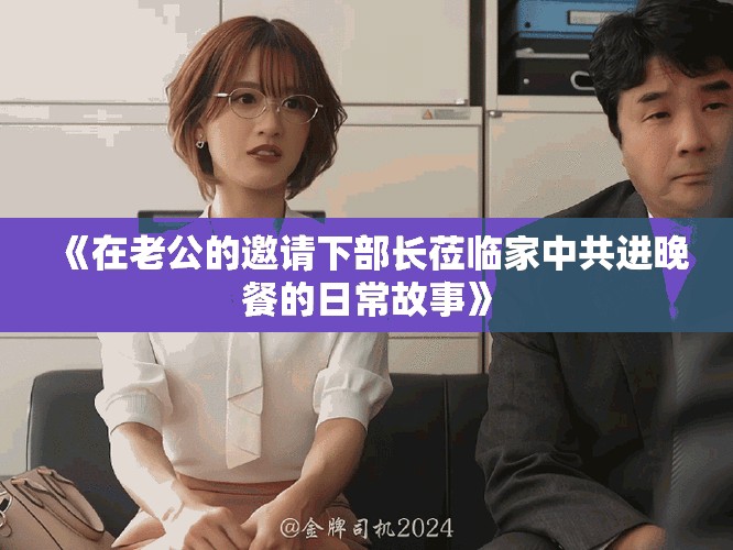 《在老公的邀请下部长莅临家中共进晚餐的日常故事》