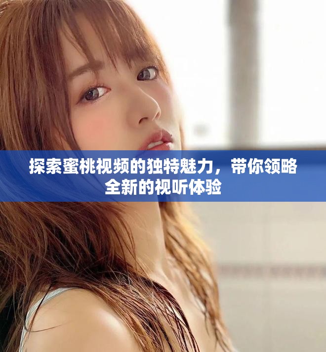 探索蜜桃视频的独特魅力，带你领略全新的视听体验