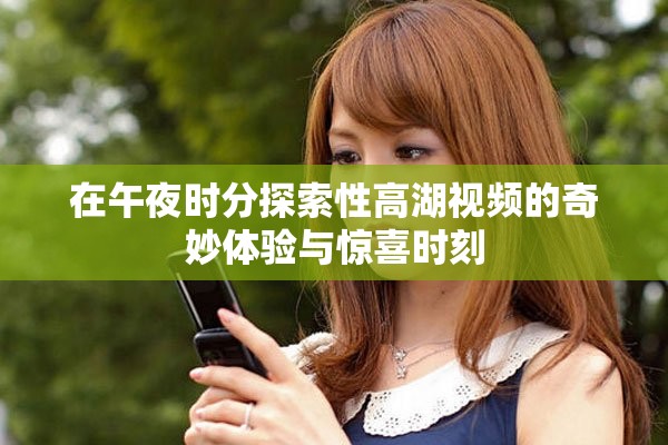 在午夜时分探索性高湖视频的奇妙体验与惊喜时刻