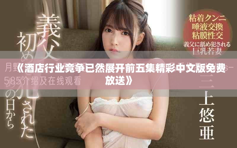 《酒店行业竞争已然展开前五集精彩中文版免费放送》