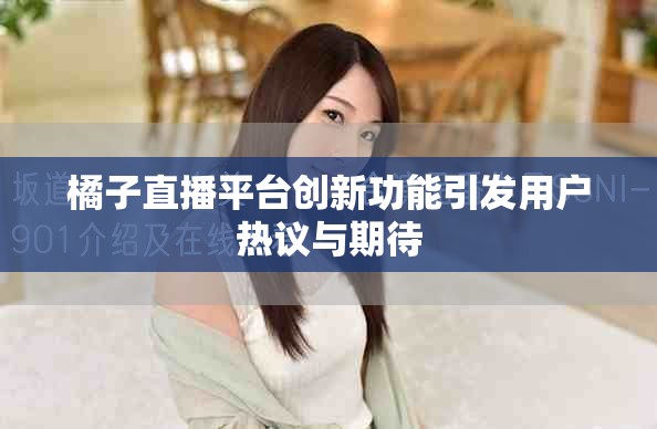 橘子直播平台创新功能引发用户热议与期待