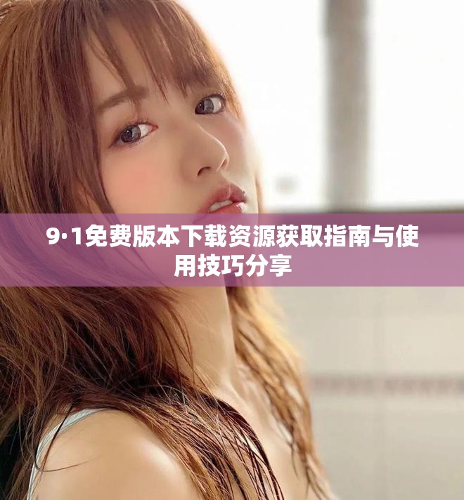 9·1免费版本下载资源获取指南与使用技巧分享