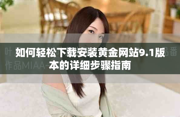 如何轻松下载安装黄金网站9.1版本的详细步骤指南