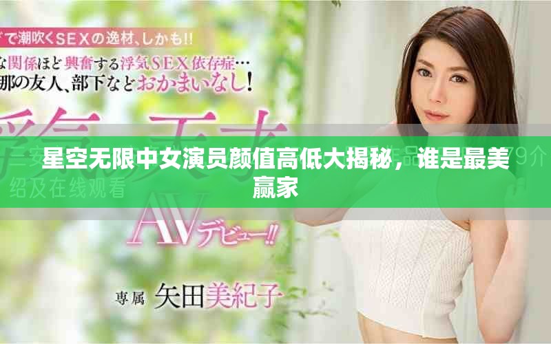 星空无限中女演员颜值高低大揭秘，谁是最美赢家