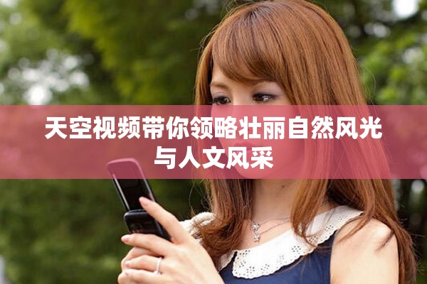 天空视频带你领略壮丽自然风光与人文风采