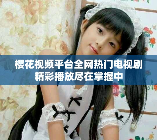 樱花视频平台全网热门电视剧精彩播放尽在掌握中