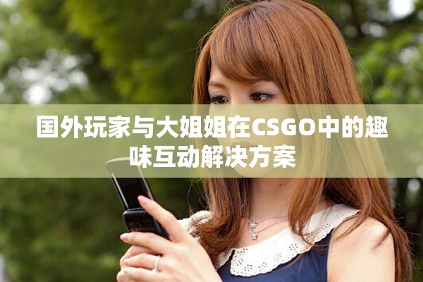 国外玩家与大姐姐在CSGO中的趣味互动解决方案