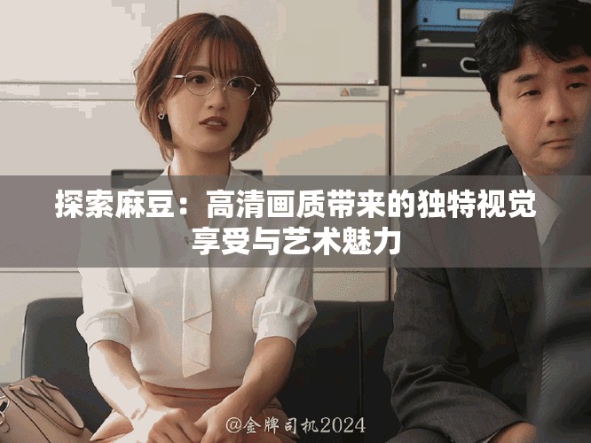 探索麻豆：高清画质带来的独特视觉享受与艺术魅力