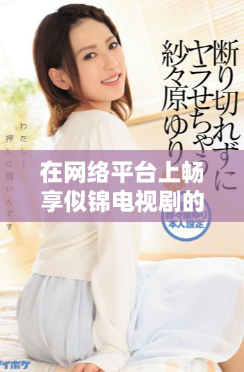 在网络平台上畅享似锦电视剧的精彩剧情和动人故事