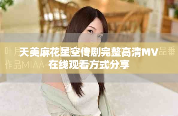 天美麻花星空传剧完整高清MV在线观看方式分享
