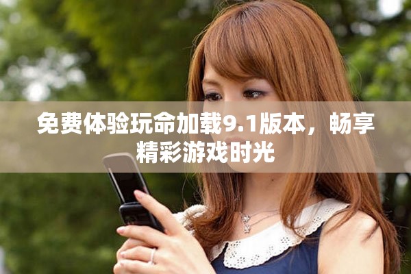 免费体验玩命加载9.1版本，畅享精彩游戏时光