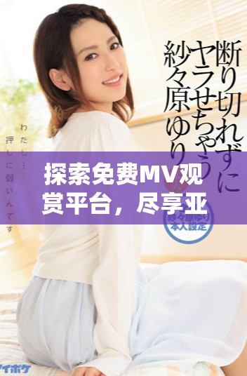 探索免费MV观赏平台，尽享亚洲最新音乐视频资源