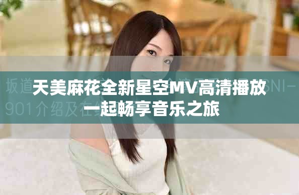 天美麻花全新星空MV高清播放 一起畅享音乐之旅