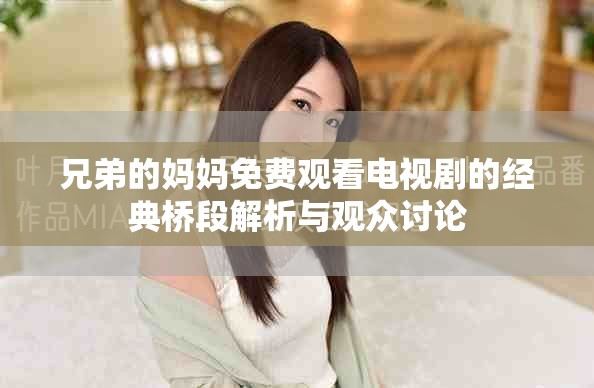 兄弟的妈妈免费观看电视剧的经典桥段解析与观众讨论