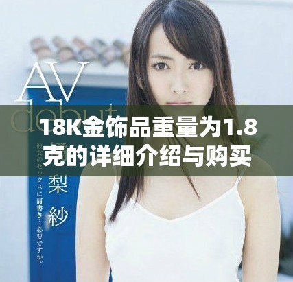 18K金饰品重量为1.8克的详细介绍与购买建议