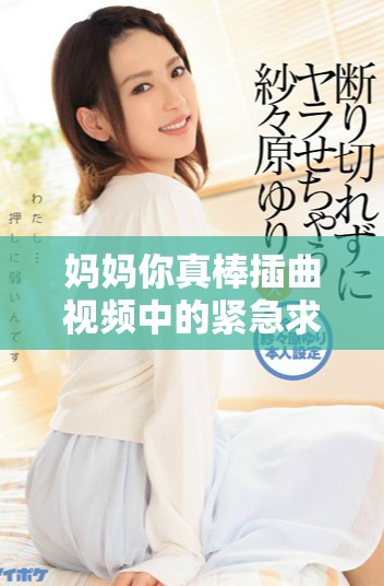 妈妈你真棒插曲视频中的紧急求助情景引发的情感共鸣