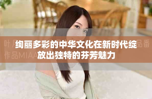 绚丽多彩的中华文化在新时代绽放出独特的芬芳魅力