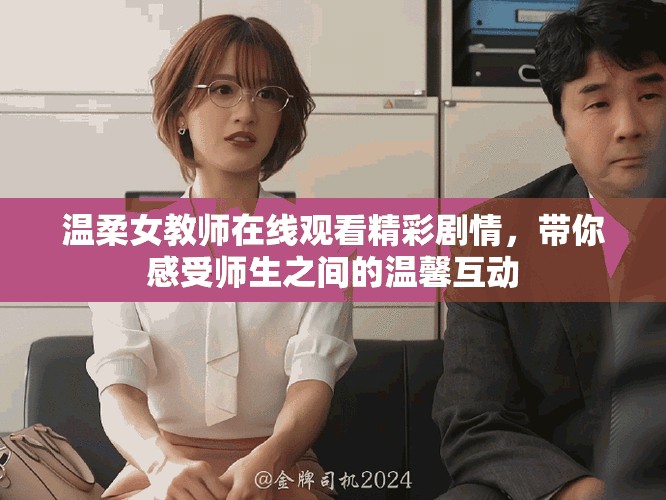 温柔女教师在线观看精彩剧情，带你感受师生之间的温馨互动