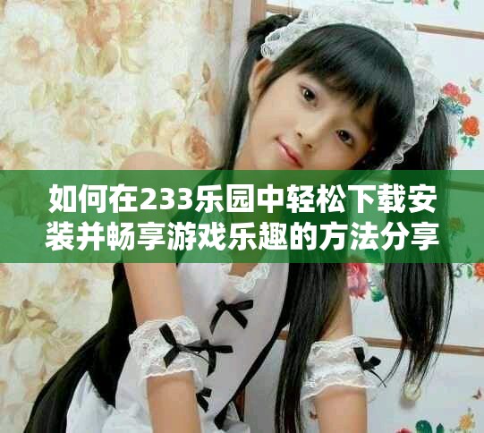 如何在233乐园中轻松下载安装并畅享游戏乐趣的方法分享