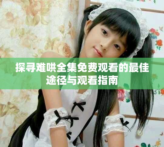 探寻难哄全集免费观看的最佳途径与观看指南