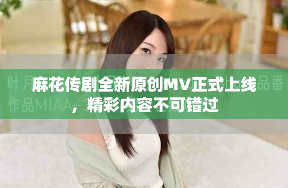 麻花传剧全新原创MV正式上线，精彩内容不可错过