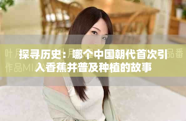 探寻历史：哪个中国朝代首次引入香蕉并普及种植的故事